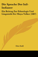 Die Sprache Der Ixil-Indianer: Ein Beitrag Zur Ethnologie Und Linguistik Der Maya-Volker (1887)