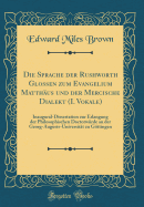 Die Sprache Der Rushworth Glossen Zum Evangelium Matthus Und Der Mercische Dialekt (I. Vokale): Inaugural-Dissertation Zur Erlangung Der Philosophischen Doctorwrde an Der Georg-Augusts-Universitt Zu Gttingen (Classic Reprint)