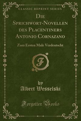 Die Sprichwort-Novellen Des Placentiners Antonio Cornazano: Zum Ersten Male Verdeutscht (Classic Reprint) - Wesselski, Albert