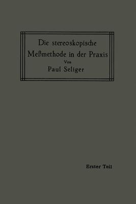 Die Stereoskopische Memethode in Der PRAXIS: I. Teil: Einfhrung in Die Topographie, Einfhrung in Die Bildmessung, Normal-Stereogramm - Seliger, Paul