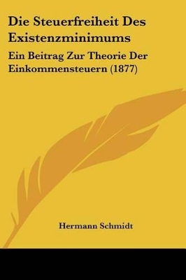 Die Steuerfreiheit Des Existenzminimums: Ein Beitrag Zur Theorie Der Einkommensteuern (1877) - Schmidt, Hermann