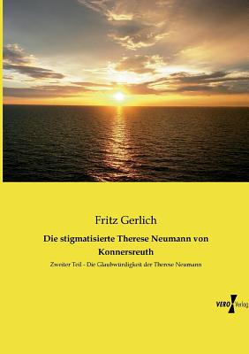 Die stigmatisierte Therese Neumann von Konnersreuth: Zweiter Teil - Die Glaubw?rdigkeit der Therese Neumann - Gerlich, Fritz