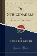 Die Stricknadeln: Ein Schauspiel in Vier Acten (Classic Reprint)