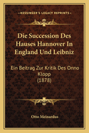 Die Succession Des Hauses Hannover In England Und Leibniz: Ein Beitrag Zur Kritik Des Onno Klopp (1878)