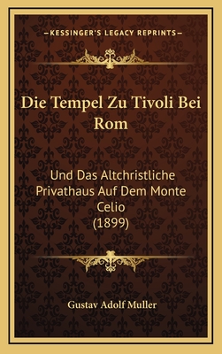 Die Tempel Zu Tivoli Bei ROM: Und Das Altchristliche Privathaus Auf Dem Monte Celio (1899) - Muller, Gustav Adolf