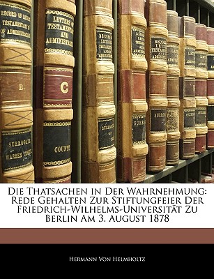 Die Thatsachen in Der Wahrnehmung: Rede Gehalten Zur Stiftungfeier Der Friedrich-Wilhelms-Universitat Zu Berlin Am 3. August 1878 - Von Helmholtz, Hermann