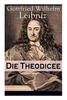 Die Theodicee: Abhandlungen ber die Theodizee von der Gte Gottes, der Freiheit des Menschen und dem Ursprung des Bsen - Leibniz, Gottfried Wilhelm