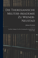 Die Theresianische Militr-Akademie Zu Wiener-Neustad: Und Ihre Zglinge Von Der Grndung Der Anstalt Bis Auf Unsere Tage