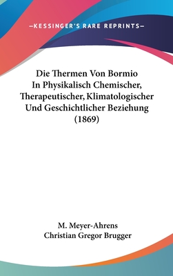 Die Thermen Von Bormio in Physikalisch Chemischer, Therapeutischer, Klimatologischer Und Geschichtlicher Beziehung (1869) - Meyer-Ahrens, M, and Brugger, Christian Gregor