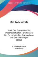 Die Todesstrafe: Nach Den Ergebnissen Der Wissenschaftlichen Forschungen, Der Fortschritte Der Gesetzgebung Und Der Erfahrungen (1862)