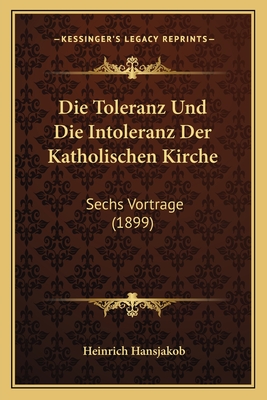 Die Toleranz Und Die Intoleranz Der Katholischen Kirche: Sechs Vortrage (1899) - Hansjakob, Heinrich