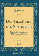 Die Tragodien Des Sophokles, Vol. 2: Trachinierinnen; Aias; Philoktetes; Elektra (Classic Reprint)