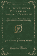 Die Transcendentale Physik Und Die Sogenannte Philosophie: Eine Deutsche Antwort Auf Eine "sogenannte Wissenschaftliche Frage" (Classic Reprint)