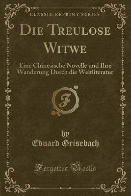 Die Treulose Witwe: Eine Chinesische Novelle Und Ihre Wanderung Durch Die Weltliteratur (Classic Reprint) - Grisebach, Eduard