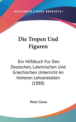 Die Tropen Und Figuren: Ein Hilfsbuch Fur Den Deutschen, Lateinischen Und Griechischen Unterricht an Hoheren Lehranstalten (1888) - Gross, Peter, Professor