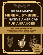 Die Ultimative Herbalist-Bibel Der Native American F?r Anf?nger: Eine Sammlung Bew?hrter Pflanzlicher Heilmittel Und Rezepte F?r Das T?gliche Wohlbefinden