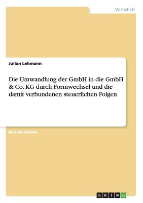 Die Umwandlung Der Gmbh in Die Gmbh & Co. Kg Durch Formwechsel Und Die Damit Verbundenen Steuerlichen Folgen - Lehmann, Julian