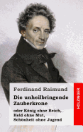 Die Unheilbringende Zauberkrone: Oder Knig Ohne Reich, Held Ohne Mut, Schnheit Ohne Jugend