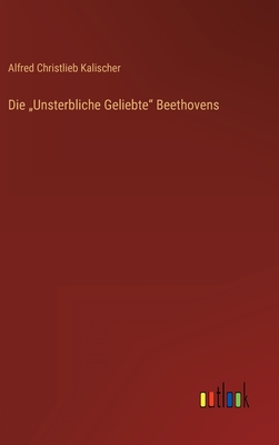 Die "Unsterbliche Geliebte" Beethovens - Kalischer, Alfred Christlieb