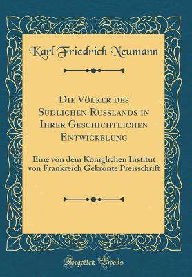 Die Vlker Des Sdlichen Russlands in Ihrer Geschichtlichen Entwickelung: Eine Von Dem Kniglichen Institut Von Frankreich Gekrnte Preisschrift (Classic Reprint) - Neumann, Karl Friedrich