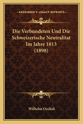 Die Verbundeten Und Die Schweizerische Neutralitat Im Jahre 1813 (1898) - Oechsli, Wilhelm