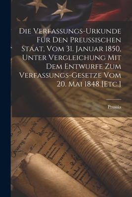 Die Verfassungs-Urkunde F?r Den Preu?ischen Staat, Vom 31. Januar 1850, Unter Vergleichung Mit Dem Entwurfe Zum Verfassungs-Gesetze Vom 20. Mai 1848 [etc.] - Prussia