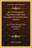 Die Verletzung Des Eigentums Oder Eines Sonstigen Privatrechts Eines Andern: In 823 Des Burgerlichen Gesetzbuchs (1899)