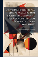 Die Vernunftlehre als eine Anweisung zum richtigen Gebrauche der Vernunft in dem Erkenntniss der Wahrheit.