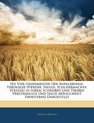 Die Vier Grossmeister Der Aufklarungs-Theologie (Herder, Paulus, Schleiermacher, Strauss) in Ihrem Schreiben Und Treiben Verstandlich Und Nach Moglich - Brunner, Sebastian