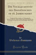 Die Vocalquantitat Des Franzosischen Im 16. Jahrhundert: Inaugural-Dissertation Zur Erlangung Der Doctorwurde Der Hohen Philosophischen Fakultat Der Vereinigten Friedrichs-Universitat Halle-Wittenberg (Classic Reprint)