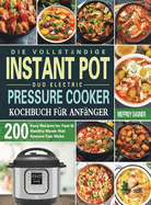 Die Vollst?ndige Instant Pot Duo Electric Pressure Cooker Kochbuch f?r Anf?nger: 200 einfache Rezepte f?r schnelle und gesunde Mahlzeiten die jeder zubereiten kann