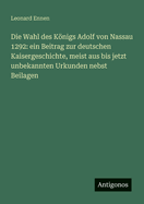 Die Wahl des Knigs Adolf von Nassau 1292: ein Beitrag zur deutschen Kaisergeschichte, meist aus bis jetzt unbekannten Urkunden nebst Beilagen