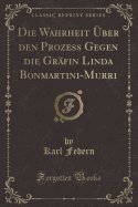 Die Wahrheit ?ber Den Prozess Gegen Die Gr?fin Linda Bonmartini-Murri (Classic Reprint)