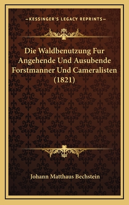 Die Waldbenutzung Fur Angehende Und Ausubende Forstmanner Und Cameralisten (1821) - Bechstein, Johann Matthaus (Editor)