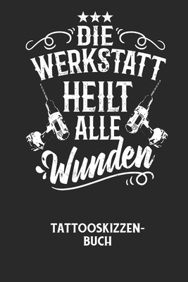 DIE WERKSTATT HEILT ALLE WUNDEN - Tattooskizzenbuch: Halte Deine Ideen ...