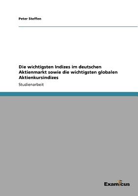 Die wichtigsten Indizes im deutschen Aktienmarkt sowie die wichtigsten globalen Aktienkursindizes - Steffen, Peter