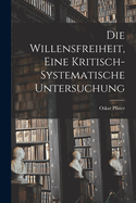 Die Willensfreiheit, Eine Kritisch-Systematische Untersuchung