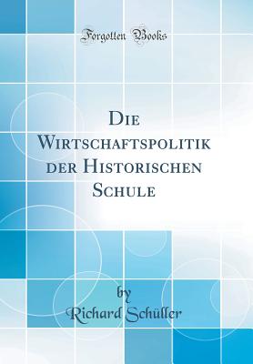 Die Wirtschaftspolitik Der Historischen Schule (Classic Reprint) - Schuller, Richard