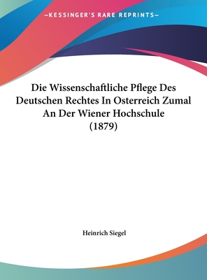 Die Wissenschaftliche Pflege Des Deutschen Rechtes in Osterreich Zumal an Der Wiener Hochschule (1879) - Siegel, Heinrich