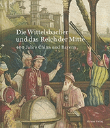 Die Wittelsbacher Und Das Reich Der Mitte: 400 Jahre China Und Bayern