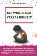 Die Wunde Der Verlassenheit: Verstehen und ?berwinden der Angst vor Verlassenheit, Befreiung von emotionaler Abh?ngigkeit und Heilung des inneren Kindes.