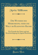 Die Wunder Des Mikroskops, Oder Die Welt Im Kleinsten Raume: Fr Freunde Der Natur Und Mit Bercksichtigung Der Jugend Bearbeitet (Classic Reprint)