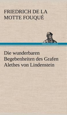 Die Wunderbaren Begebenheiten Des Grafen Alethes Von Lindenstein - Fouqu, Friedrich De La Motte, and Fouque, Friedrich de La Motte