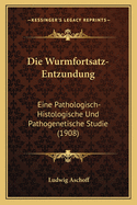 Die Wurmfortsatz-Entzundung: Eine Pathologisch-Histologische Und Pathogenetische Studie (1908)