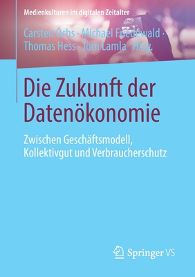 Die Zukunft Der Datenkonomie: Zwischen Geschftsmodell, Kollektivgut Und Verbraucherschutz - Ochs, Carsten (Editor), and Friedewald, Michael (Editor), and Hess, Thomas (Editor)