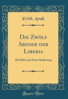 Die Zwlf Abende Der Liberia: Mit Bild Nach Einer Radierung (Classic Reprint) - Arndt, Erich