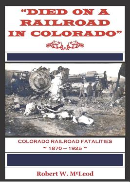 "Died on a Railroad in Colorado": Colorado Railroad Fatalities 1870 ? 1925 - McLeod, Robert W