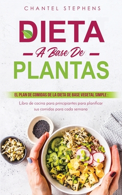 Dieta a base de plantas: El plan de comidas de la dieta de base vegetal simple: Libro de cocina para principiantes para planificar sus comidas para cada semana - Stephens, Chantel