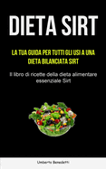Dieta Sirt: La tua guida per tutti gli usi a una dieta bilanciata Sirt (Il libro di ricette della dieta alimentare essenziale Sirt)