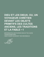 Dieu Et Les Dieux, Ou Un Voyageur Chretien Devant Les Objets Primitifs Des Cultes Anciens, Les Traditions Et La Fable: Monographie Des Pierres Dieux Et de Leurs Transformations (Classic Reprint)